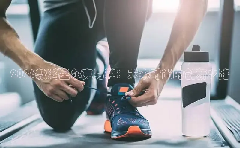 2026款鸿星尔克男鞋：未来时尚的创新之路